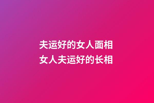 夫运好的女人面相 女人夫运好的长相